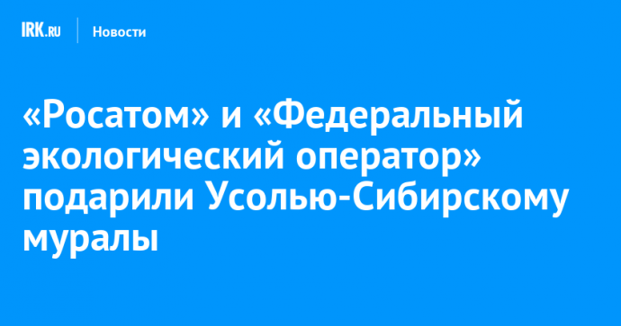 В Усолье-Сибирском появились муралы, рассказывающие об экологической миссии «Росатома»