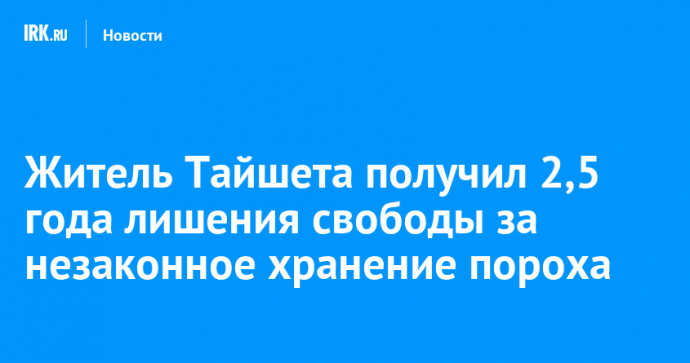 Житель Тайшета получил 2,5 года лишения свободы за незаконное хранение пороха