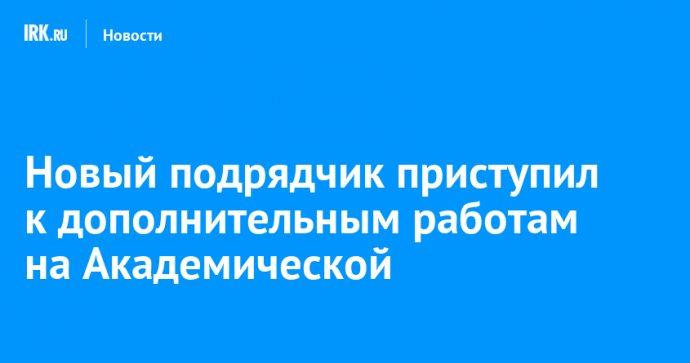 Новый подрядчик приступил к дополнительным работам на Академической