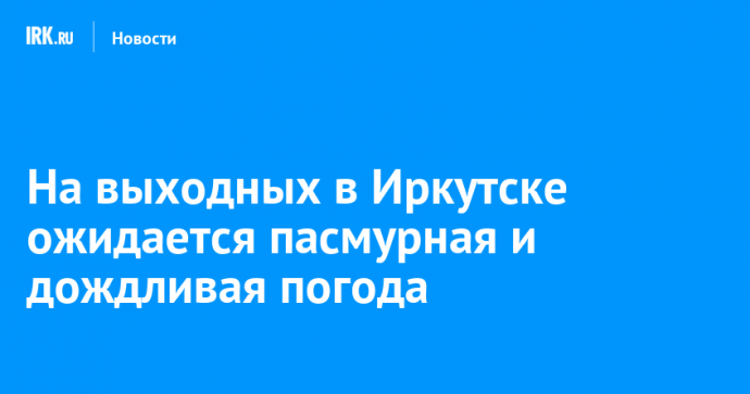 На выходных в Иркутске ожидается пасмурная и дождливая погода