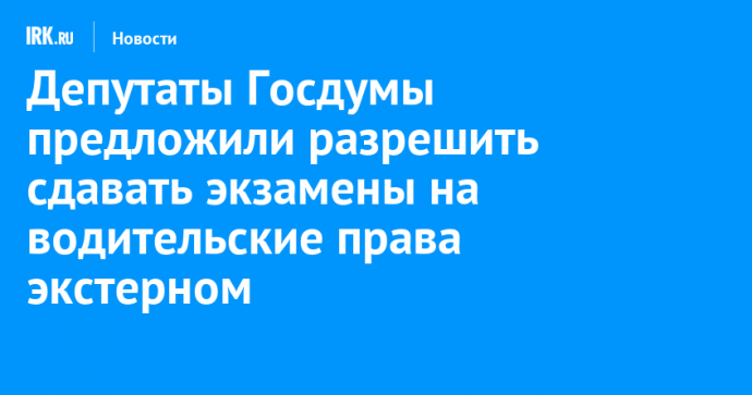 Депутаты Госдумы предложили разрешить сдавать экзамены на водительские права экстерном