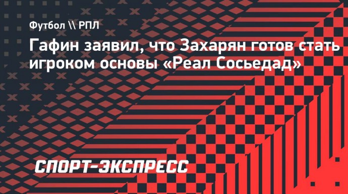 Гафин заявил, что Захарян готов стать игроком основы «Реал Сосьедад»