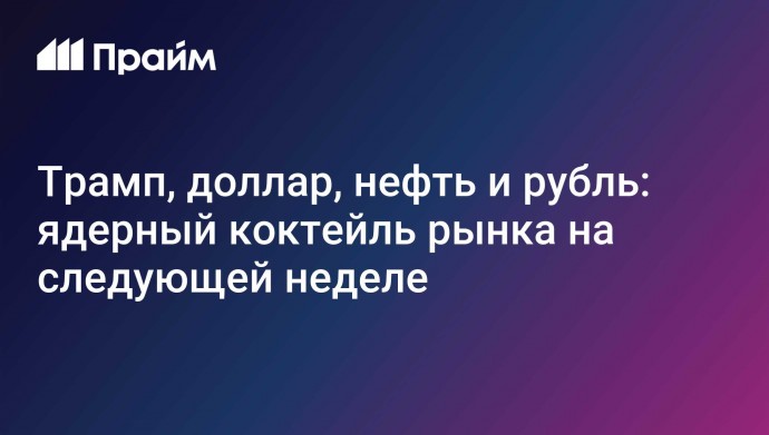 Трамп, доллар, нефть и рубль: ядерный коктейль рынка на следующей неделе