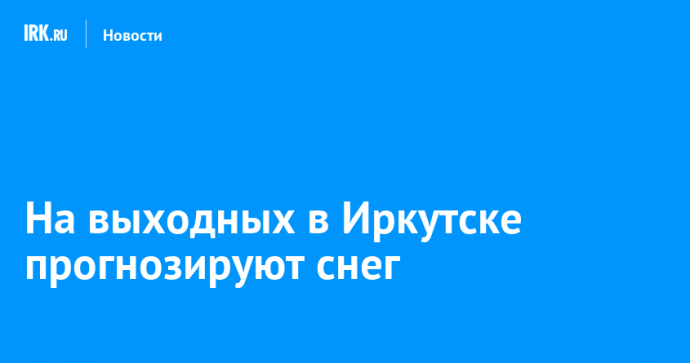 На выходных в Иркутске прогнозируют снег