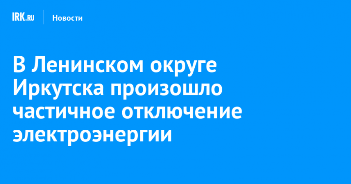 В Ленинском округе Иркутска произошло частичное отключение электроэнергии