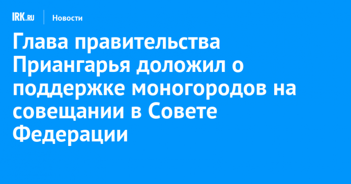 Глава правительства Приангарья доложил о поддержке моногородов на совещании в Совете Федерации