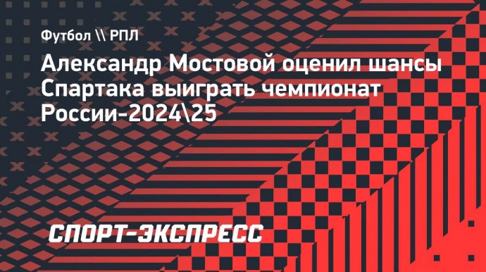 Мостовой: «Чемпионство «Спартака» в новом сезоне — что-то из области фантастики»