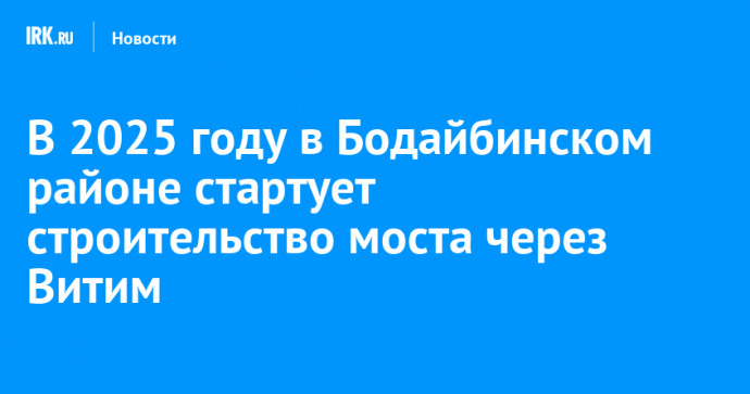 В 2025 году в Бодайбинском районе стартует строительство моста через Витим