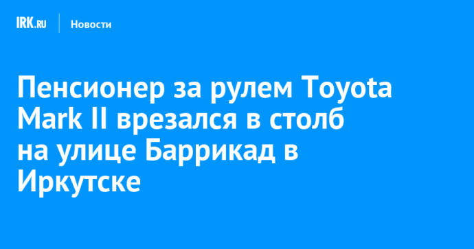 Пенсионер за рулем Toyota Mark II врезался в столб на улице Баррикад в Иркутске