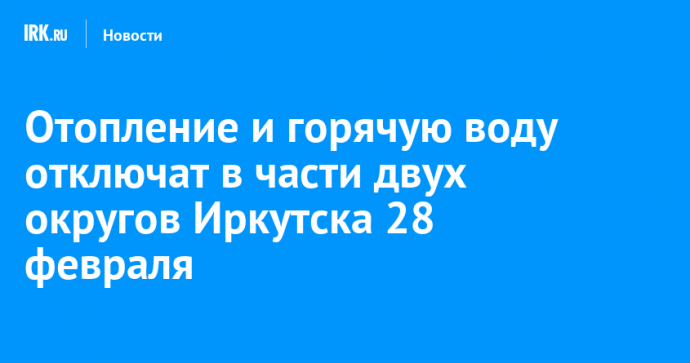 Отопление и горячую воду отключат в части двух округов Иркутска 28 февраля