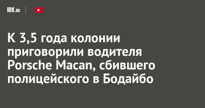 К 3,5 года колонии приговорили водителя Porsche Macan, сбившего полицейского в Бодайбо