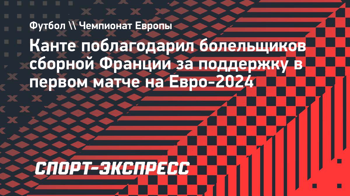 Канте поблагодарил болельщиков сборной Франции за поддержку в первом матче  на Евро-2024 — The World Inform