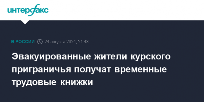 Эвакуированные жители курского приграничья получат временные трудовые книжки