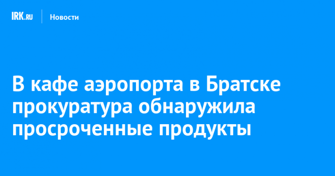 В кафе аэропорта в Братске прокуратура обнаружила просроченные продукты