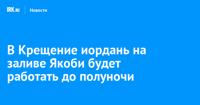 В Крещение иордань на заливе Якоби будет работать до полуночи