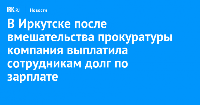 В Иркутске после вмешательства прокуратуры компания выплатила сотрудникам долг по зарплате