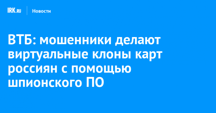 ВТБ: мошенники делают виртуальные клоны карт россиян с помощью шпионского ПО