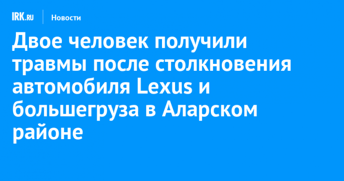 Двое человек получили травмы после столкновения автомобиля Lexus и большегруза в Аларском районе