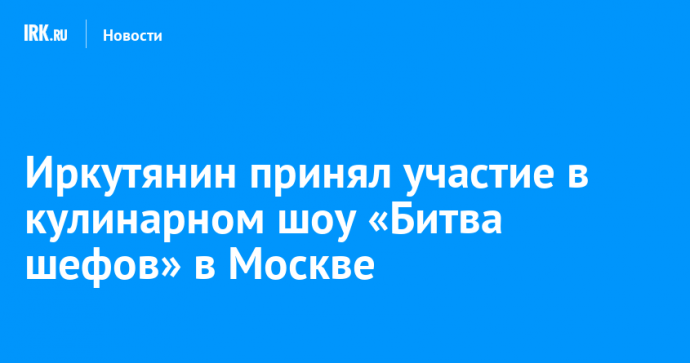 Иркутянин принял участие в кулинарном шоу «Битва шефов» в Москве