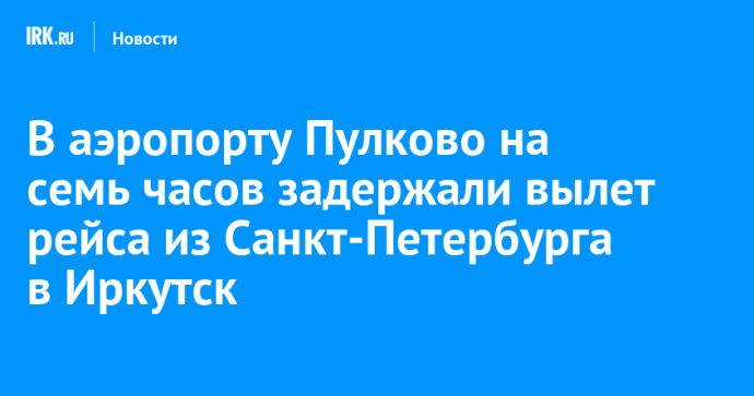 В аэропорту Пулково на семь часов задержали вылет рейса из Санкт-Петербурга в Иркутск