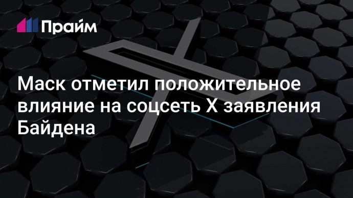 Маск отметил положительное влияние на соцсеть X заявления Байдена