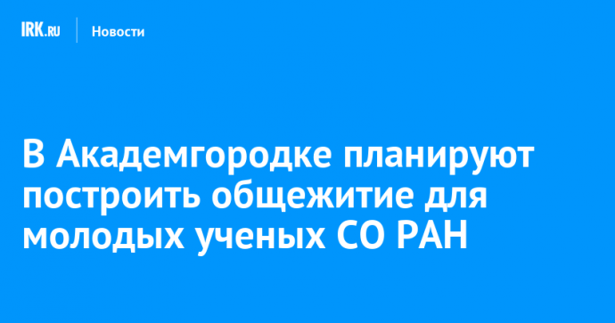 В Академгородке планируют построить общежитие для молодых ученых СО РАН