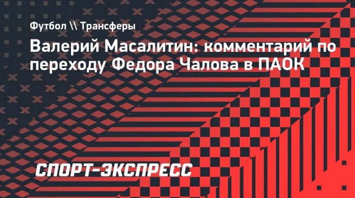 Масалитин: «Хотел Чалов уехать за границу, пускай уезжает. ПАОК — это его выбор»