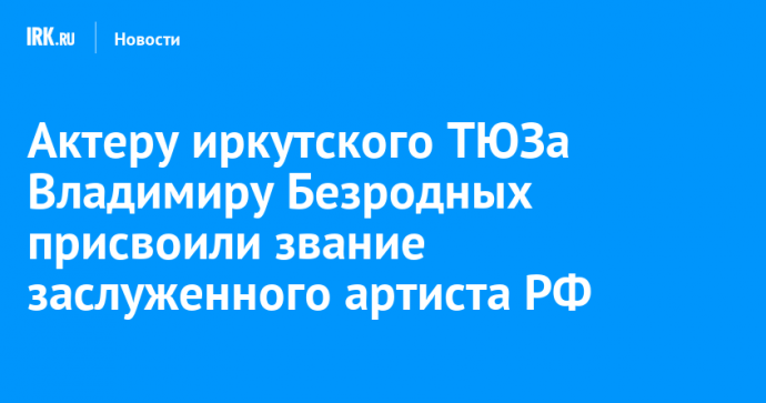 Актеру иркутского ТЮЗа Владимиру Безродных присвоили звание заслуженного артиста РФ