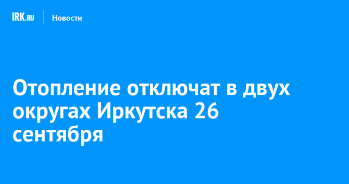 Отопление отключат в двух округах Иркутска 26 сентября