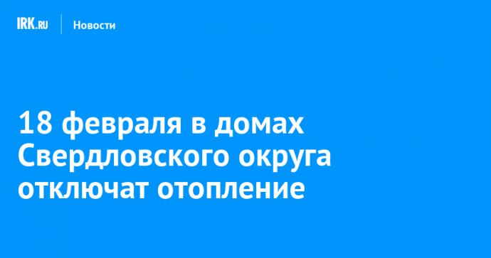 18 февраля в домах Свердловского округа отключат отопление