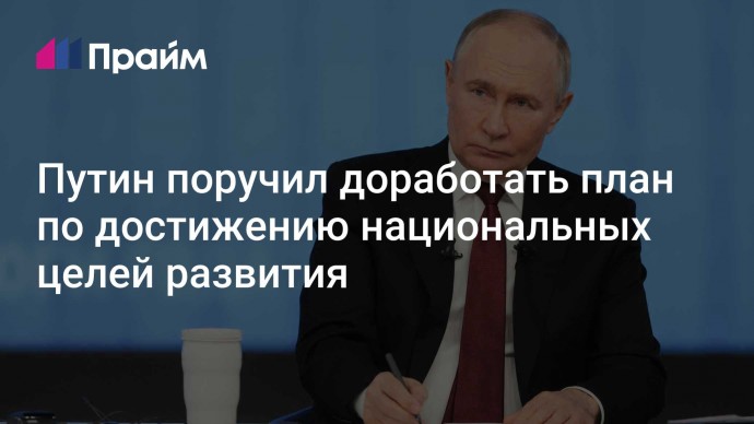 Путин поручил доработать план по достижению национальных целей развития