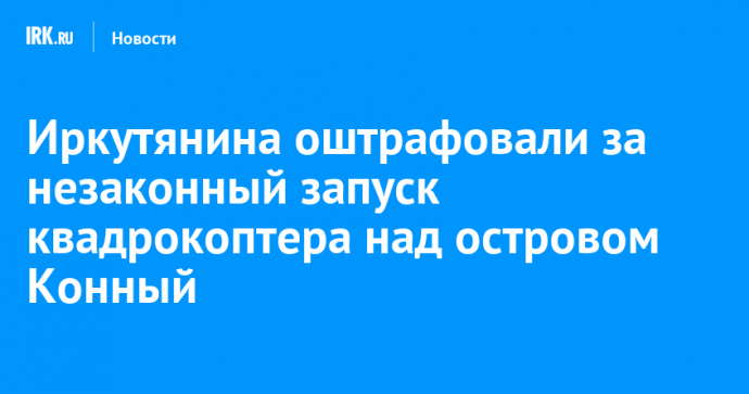 Иркутянина оштрафовали за незаконный запуск квадрокоптера над островом Конный