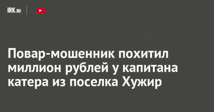 Повар-мошенник похитил миллион рублей у капитана катера из поселка Хужир