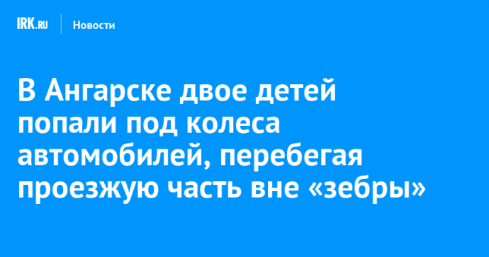 В Ангарске двое детей попали под колеса автомобилей, перебегая проезжую часть вне «зебры»