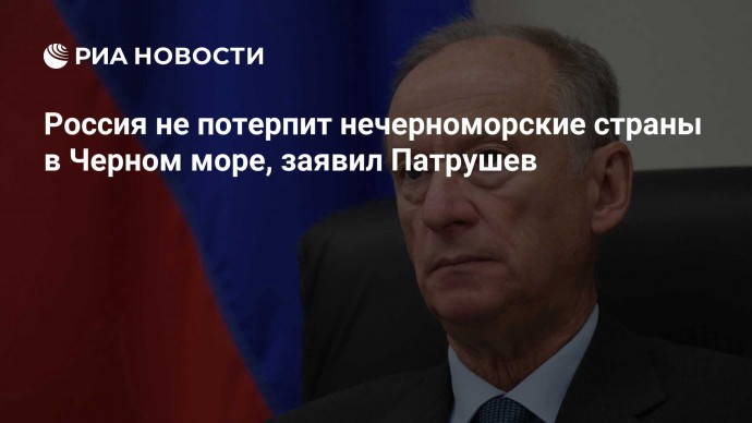 Россия не потерпит нечерноморские страны в Черном море, заявил Патрушев