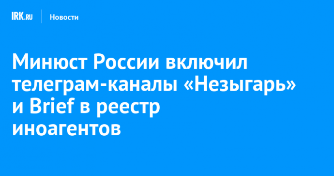 Минюст России включил телеграм-каналы «Незыгарь» и Brief в реестр иноагентов