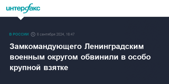 Замкомандующего Ленинградским военным округом обвинили в особо крупной взятке