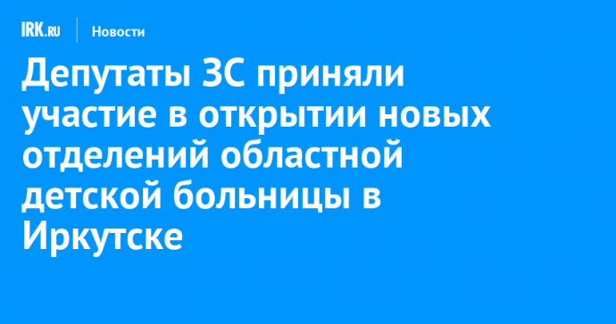 Депутаты ЗС приняли участие в открытии новых отделений областной детской больницы в Иркутске