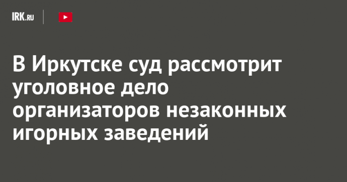 В Иркутске суд рассмотрит уголовное дело организаторов незаконных игорных заведений