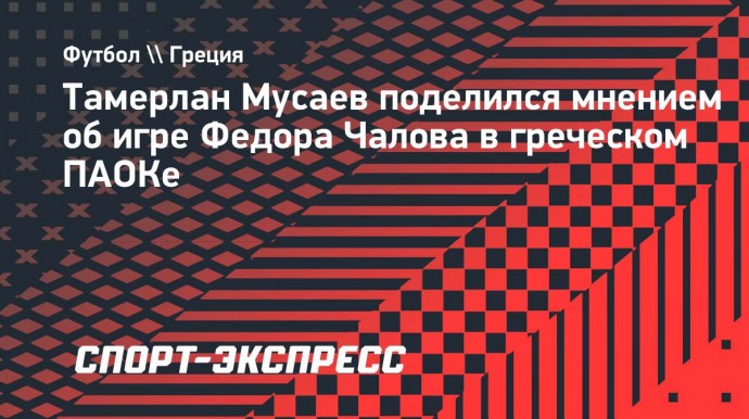 Мусаев: «У Чалова в ПАОКе будет больше возможностей перейти в более топовый европейский клуб, чем в ЦСКА»