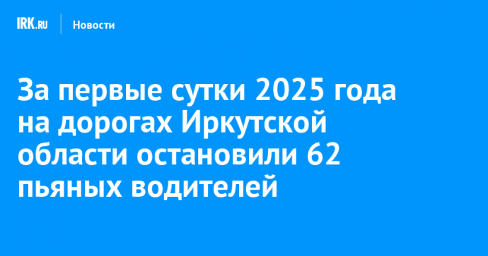 За первые сутки 2025 года на дорогах Иркутской области остановили 62 пьяных водителей