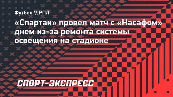 «Спартак» провел матч с «Насафом» днем из-за ремонта системы освещения на стадионе