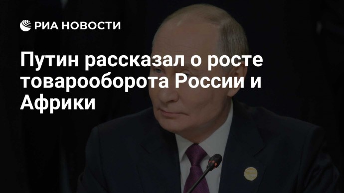 Путин рассказал о росте товарооборота России и Африки