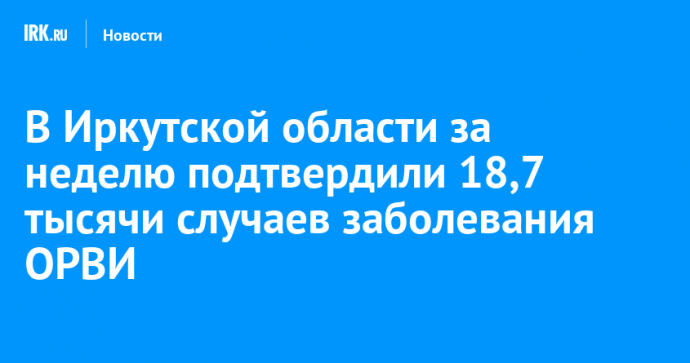 В Иркутской области за неделю подтвердили 18,7 тысячи случаев заболевания ОРВИ