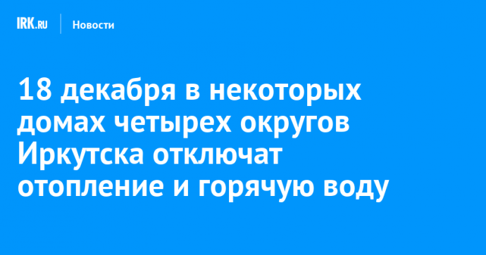 18 декабря в некоторых домах четырех округов Иркутска отключат отопление и горячую воду