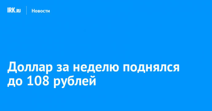 Доллар за неделю поднялся до 108 рублей