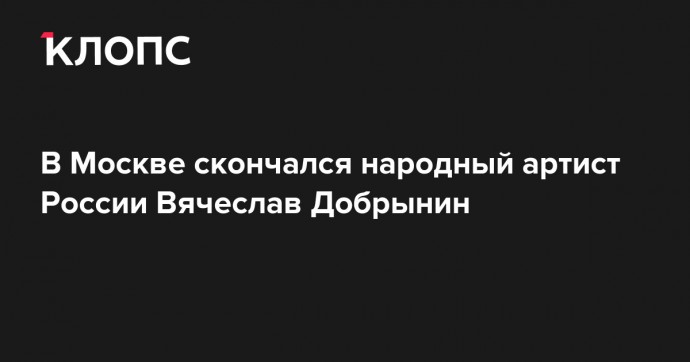 В Москве скончался народный артист России Вячеслав Добрынин