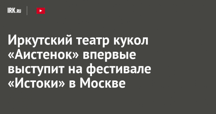 Иркутский театр кукол «Аистенок» впервые выступит на фестивале «Истоки» в Москве