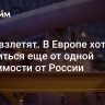 Цены взлетят. В Европе хотят избавиться еще от одной зависимости от России