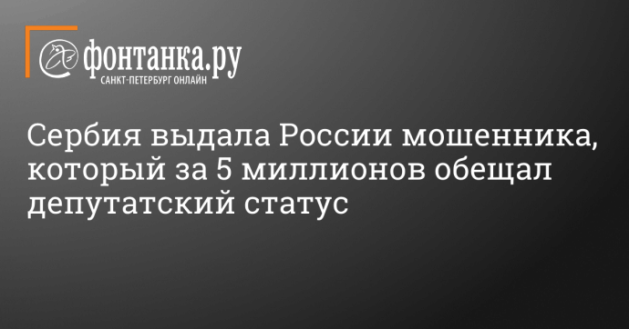 Сербия выдала России мошенника, который за 5 миллионов обещал депутатский статус